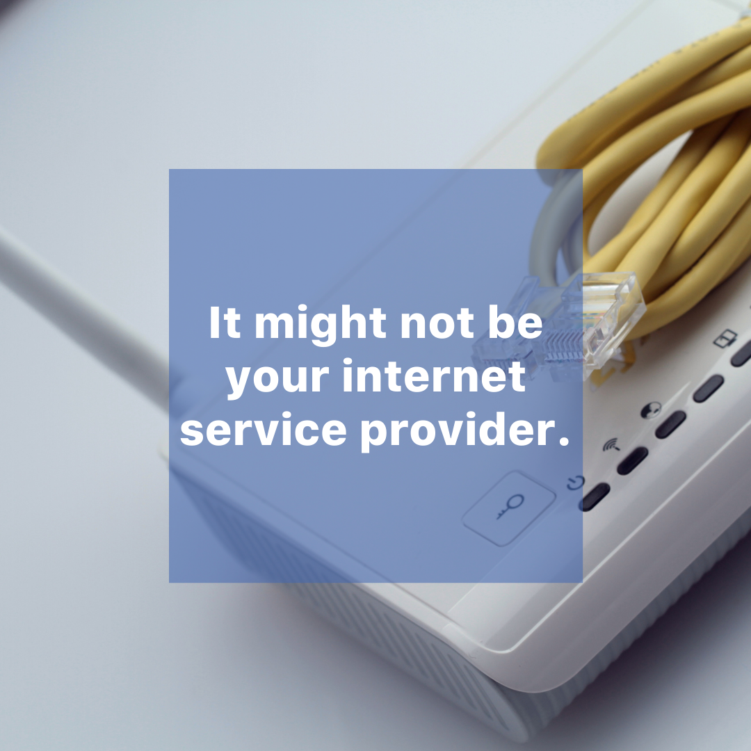 It might not be your internet service provider